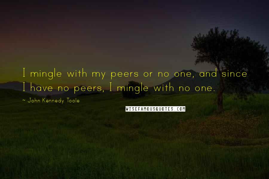 John Kennedy Toole Quotes: I mingle with my peers or no one, and since I have no peers, I mingle with no one.