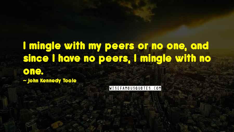 John Kennedy Toole Quotes: I mingle with my peers or no one, and since I have no peers, I mingle with no one.