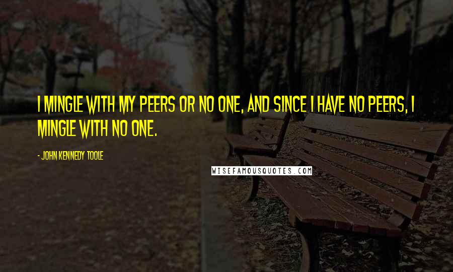 John Kennedy Toole Quotes: I mingle with my peers or no one, and since I have no peers, I mingle with no one.