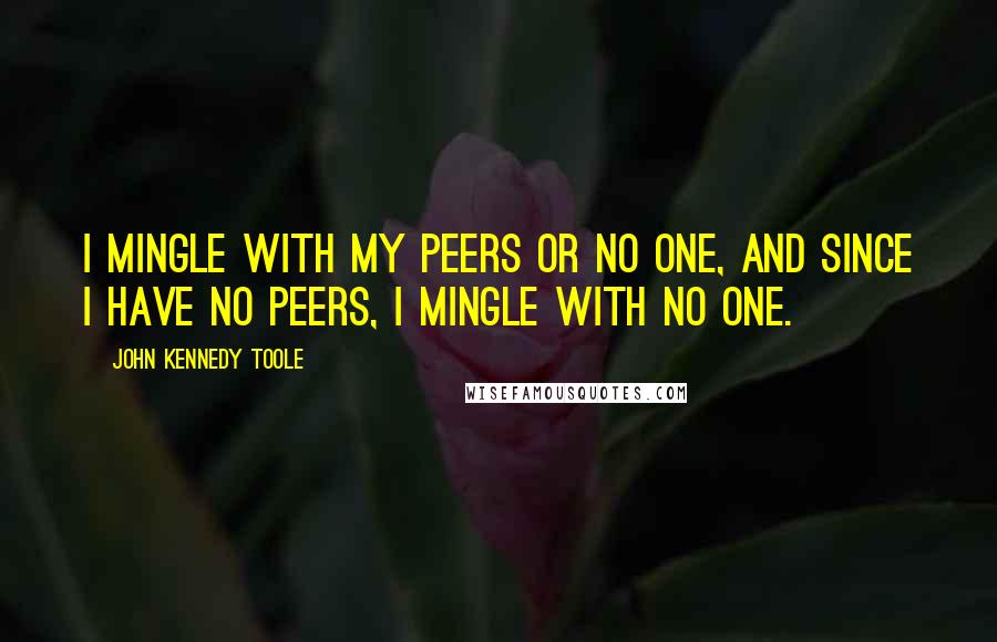 John Kennedy Toole Quotes: I mingle with my peers or no one, and since I have no peers, I mingle with no one.