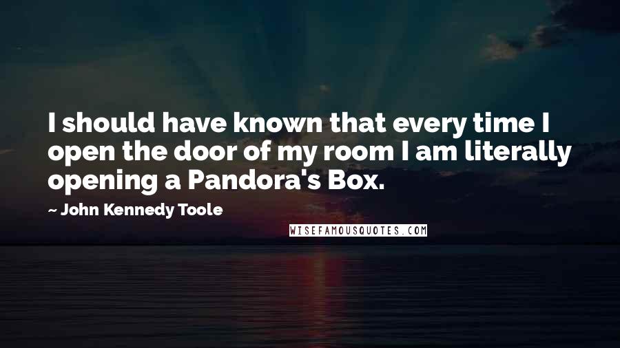John Kennedy Toole Quotes: I should have known that every time I open the door of my room I am literally opening a Pandora's Box.