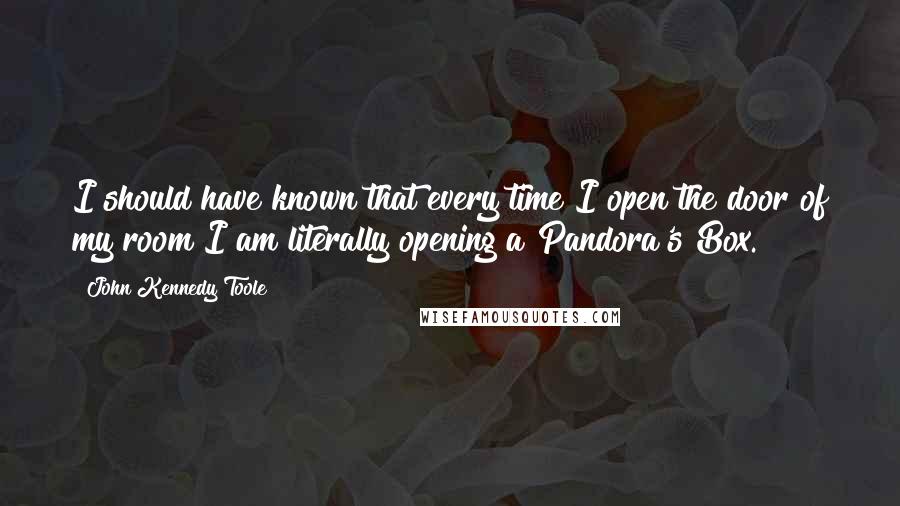 John Kennedy Toole Quotes: I should have known that every time I open the door of my room I am literally opening a Pandora's Box.