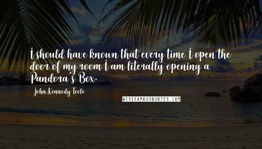 John Kennedy Toole Quotes: I should have known that every time I open the door of my room I am literally opening a Pandora's Box.