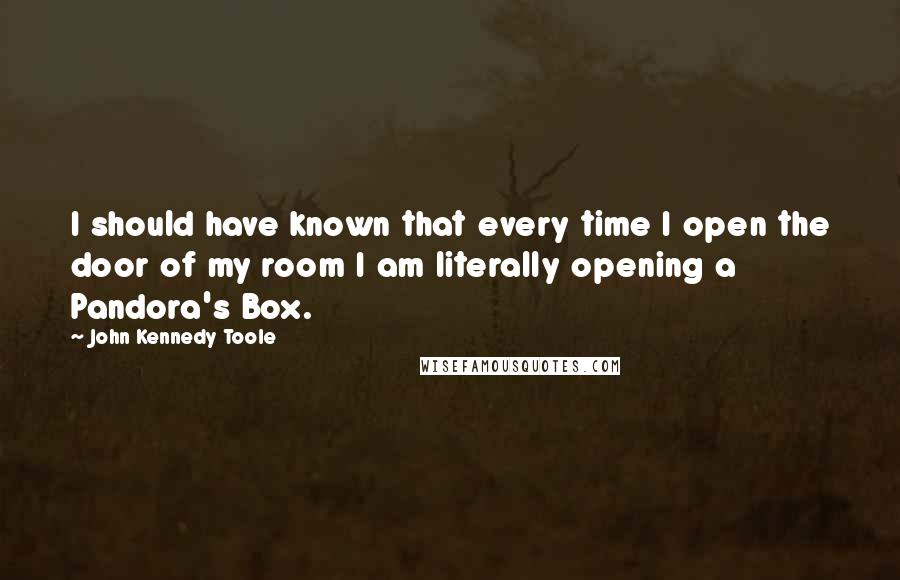 John Kennedy Toole Quotes: I should have known that every time I open the door of my room I am literally opening a Pandora's Box.