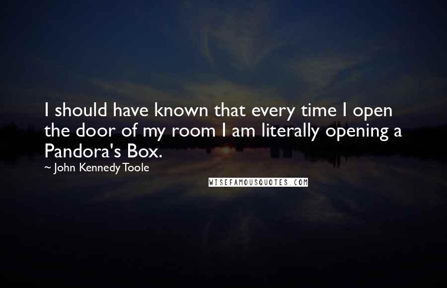 John Kennedy Toole Quotes: I should have known that every time I open the door of my room I am literally opening a Pandora's Box.