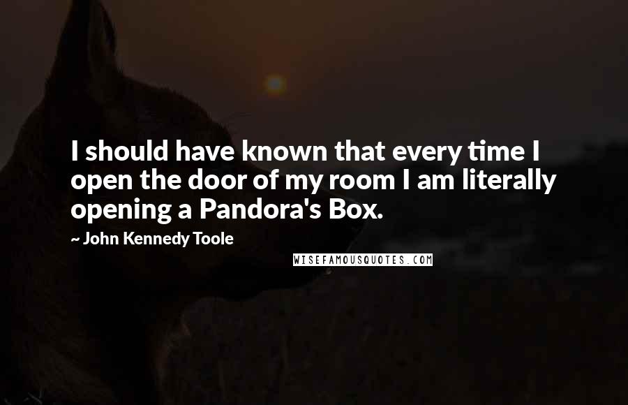 John Kennedy Toole Quotes: I should have known that every time I open the door of my room I am literally opening a Pandora's Box.