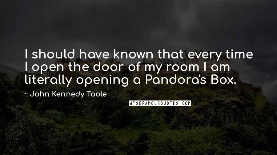 John Kennedy Toole Quotes: I should have known that every time I open the door of my room I am literally opening a Pandora's Box.