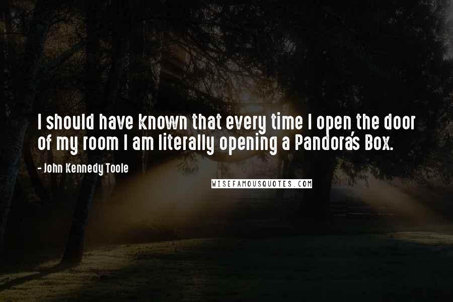 John Kennedy Toole Quotes: I should have known that every time I open the door of my room I am literally opening a Pandora's Box.