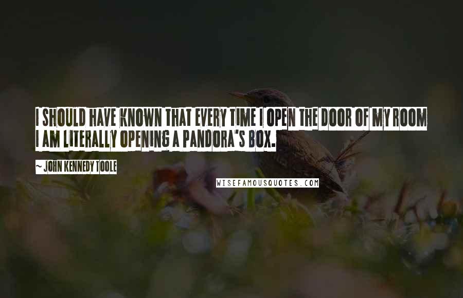 John Kennedy Toole Quotes: I should have known that every time I open the door of my room I am literally opening a Pandora's Box.