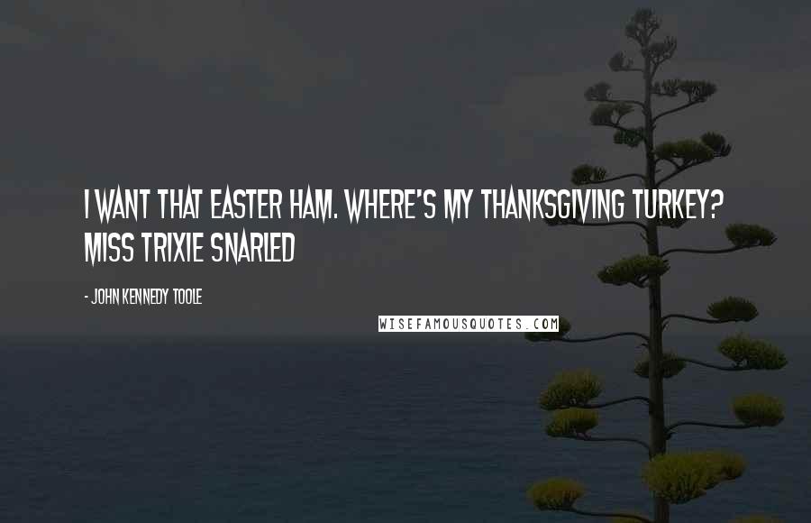 John Kennedy Toole Quotes: I want that Easter Ham. Where's my Thanksgiving Turkey? Miss Trixie snarled
