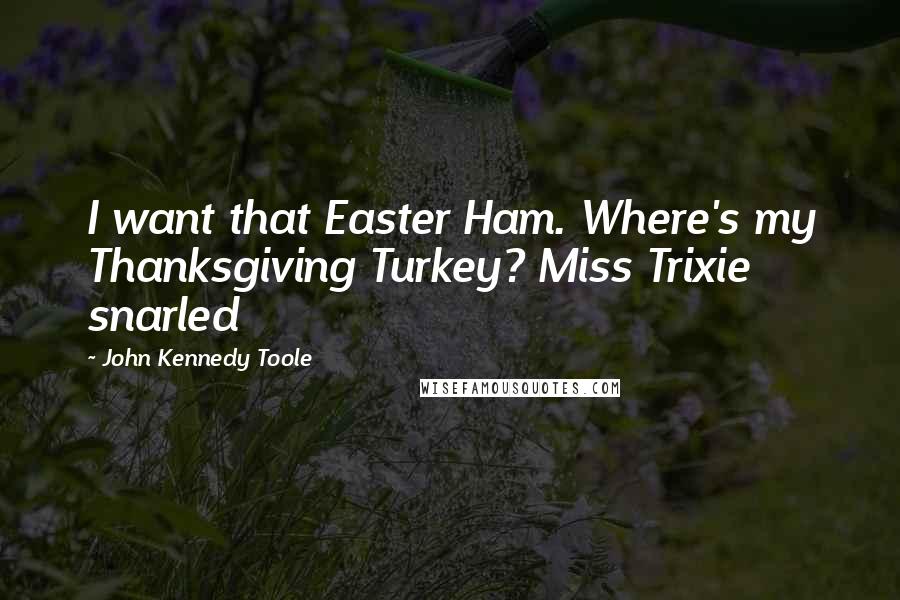 John Kennedy Toole Quotes: I want that Easter Ham. Where's my Thanksgiving Turkey? Miss Trixie snarled