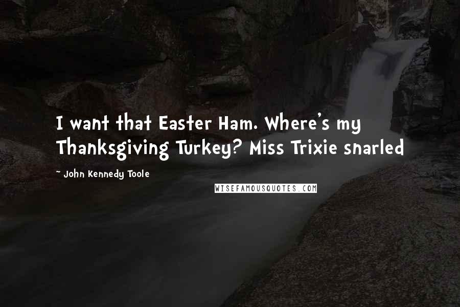 John Kennedy Toole Quotes: I want that Easter Ham. Where's my Thanksgiving Turkey? Miss Trixie snarled