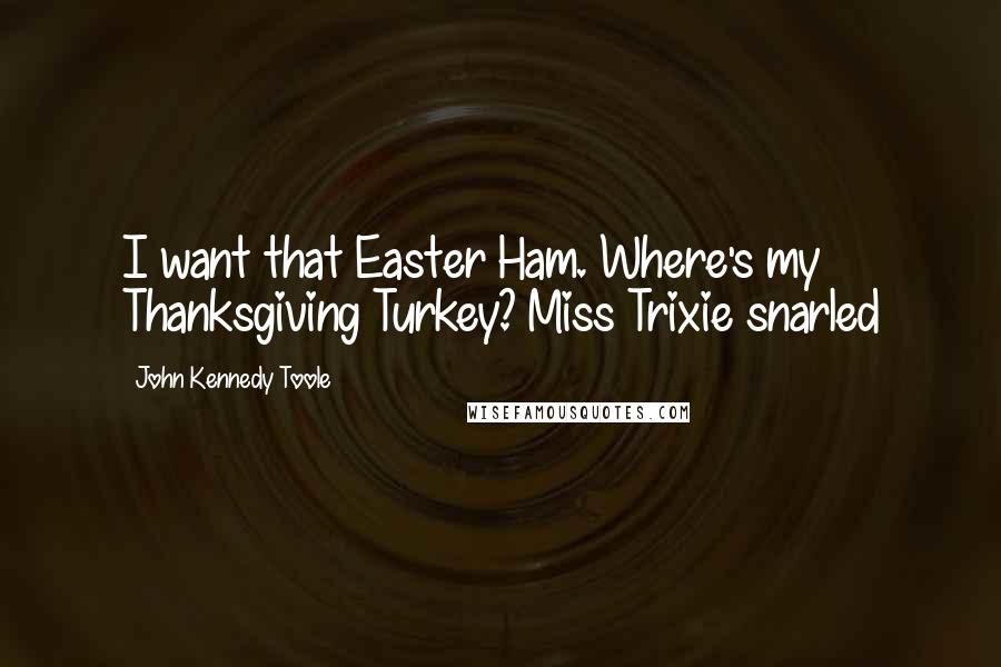 John Kennedy Toole Quotes: I want that Easter Ham. Where's my Thanksgiving Turkey? Miss Trixie snarled