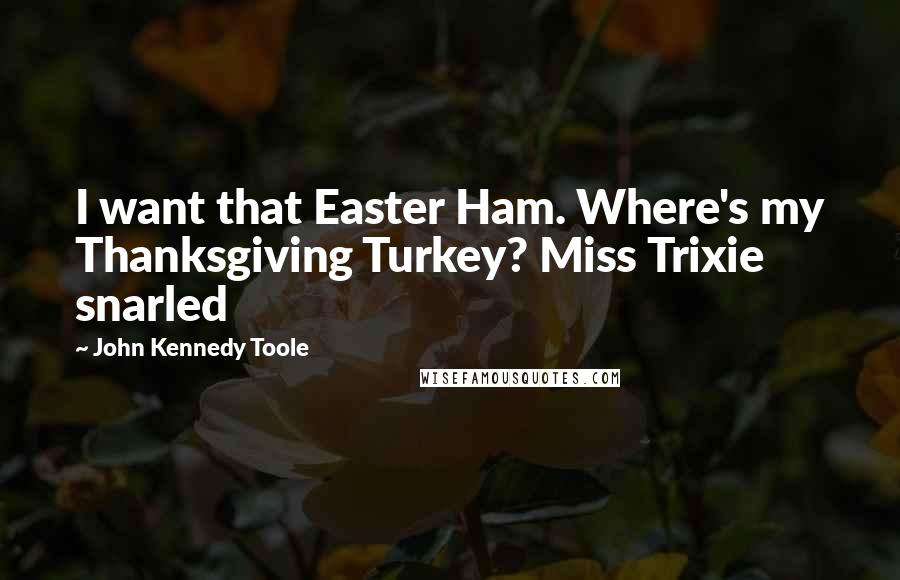 John Kennedy Toole Quotes: I want that Easter Ham. Where's my Thanksgiving Turkey? Miss Trixie snarled