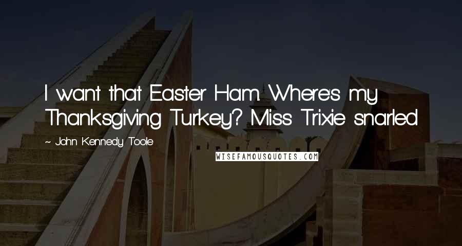 John Kennedy Toole Quotes: I want that Easter Ham. Where's my Thanksgiving Turkey? Miss Trixie snarled