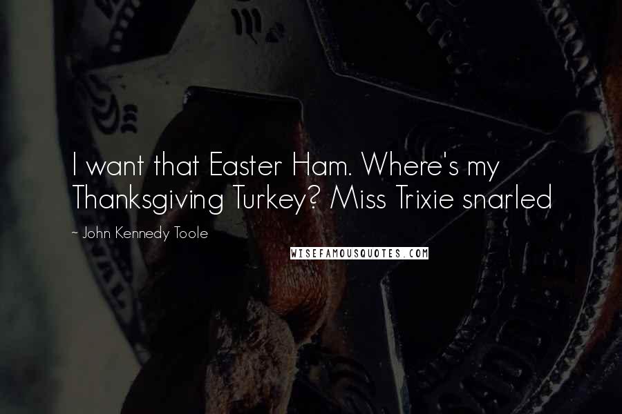 John Kennedy Toole Quotes: I want that Easter Ham. Where's my Thanksgiving Turkey? Miss Trixie snarled