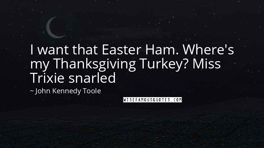 John Kennedy Toole Quotes: I want that Easter Ham. Where's my Thanksgiving Turkey? Miss Trixie snarled