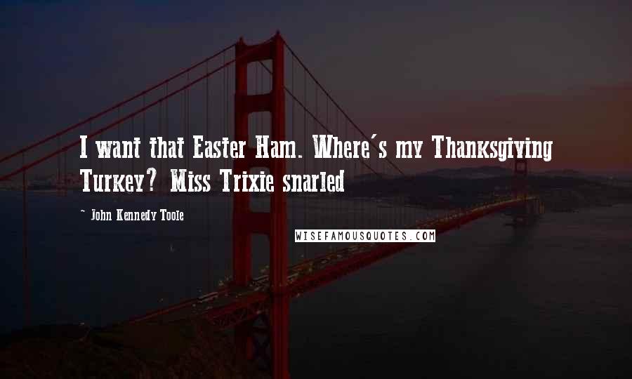 John Kennedy Toole Quotes: I want that Easter Ham. Where's my Thanksgiving Turkey? Miss Trixie snarled