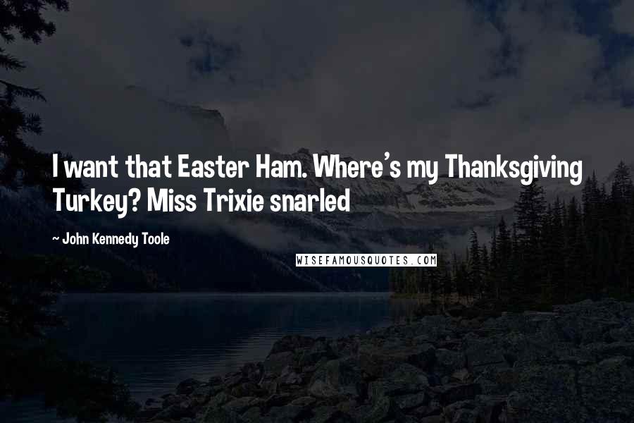John Kennedy Toole Quotes: I want that Easter Ham. Where's my Thanksgiving Turkey? Miss Trixie snarled
