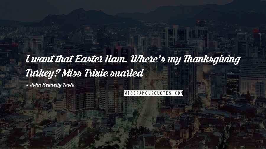 John Kennedy Toole Quotes: I want that Easter Ham. Where's my Thanksgiving Turkey? Miss Trixie snarled