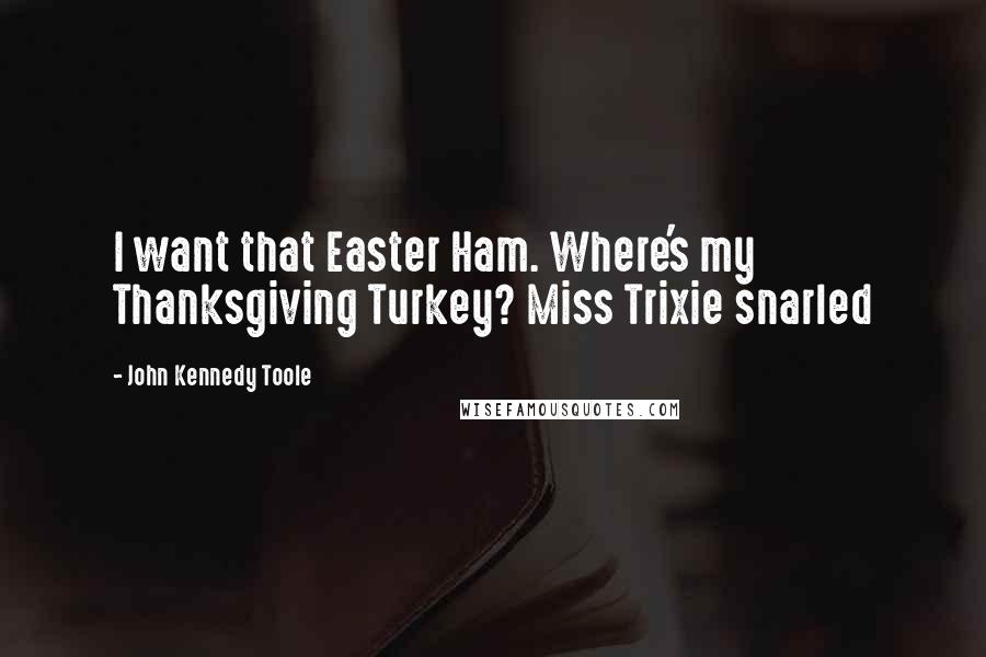 John Kennedy Toole Quotes: I want that Easter Ham. Where's my Thanksgiving Turkey? Miss Trixie snarled