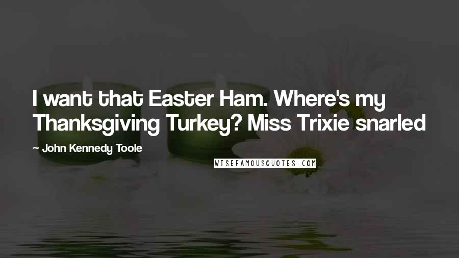 John Kennedy Toole Quotes: I want that Easter Ham. Where's my Thanksgiving Turkey? Miss Trixie snarled