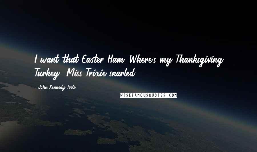 John Kennedy Toole Quotes: I want that Easter Ham. Where's my Thanksgiving Turkey? Miss Trixie snarled