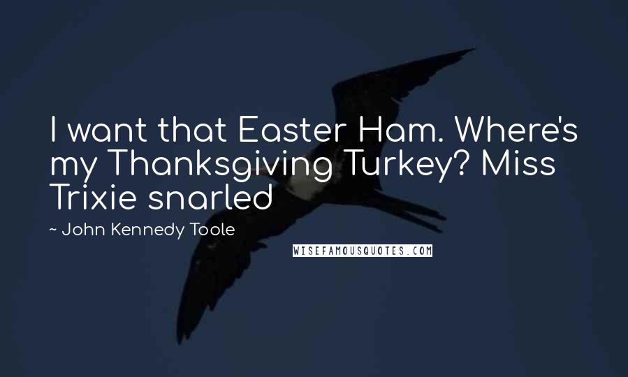 John Kennedy Toole Quotes: I want that Easter Ham. Where's my Thanksgiving Turkey? Miss Trixie snarled