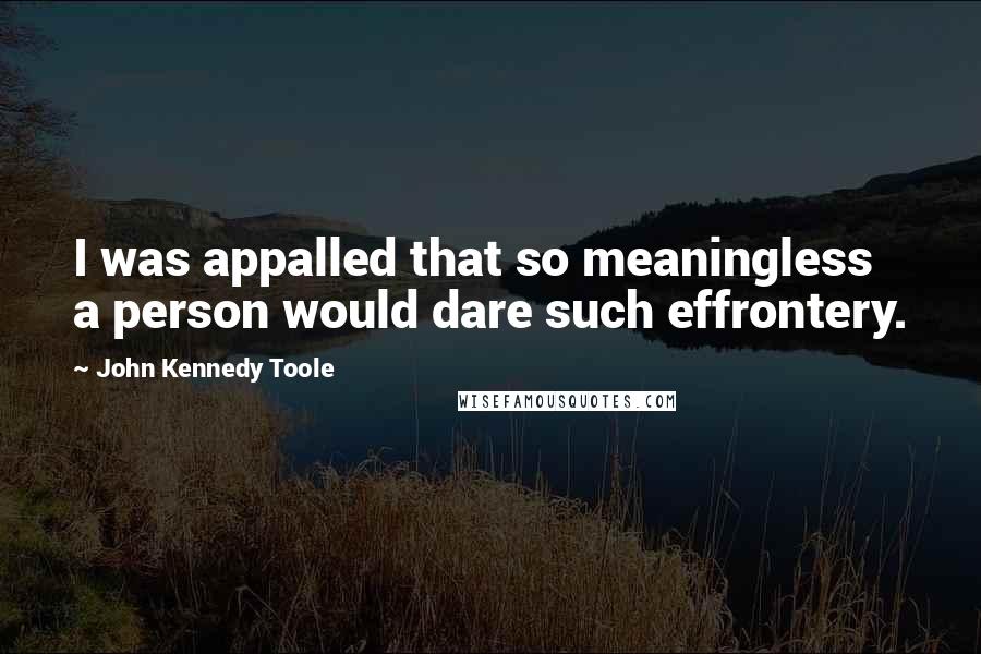 John Kennedy Toole Quotes: I was appalled that so meaningless a person would dare such effrontery.