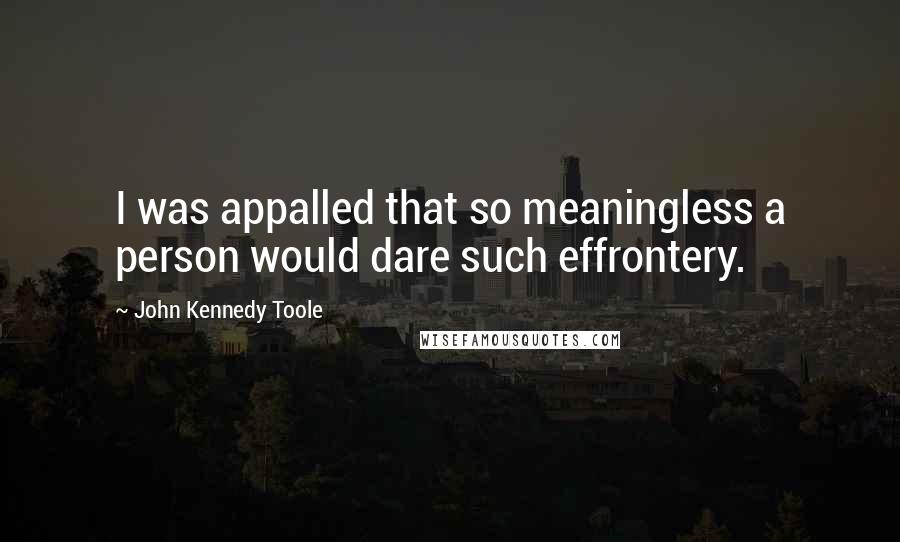 John Kennedy Toole Quotes: I was appalled that so meaningless a person would dare such effrontery.