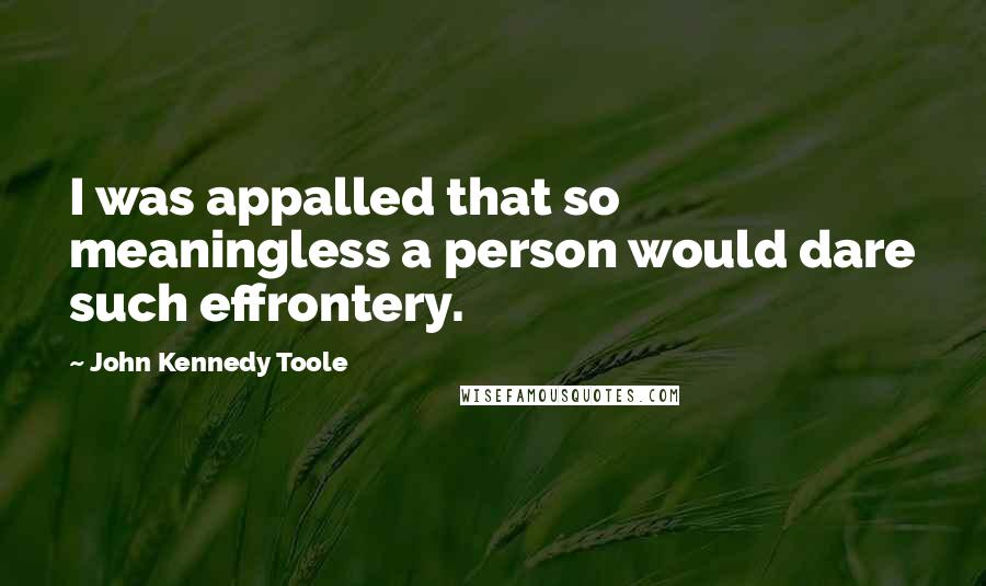 John Kennedy Toole Quotes: I was appalled that so meaningless a person would dare such effrontery.