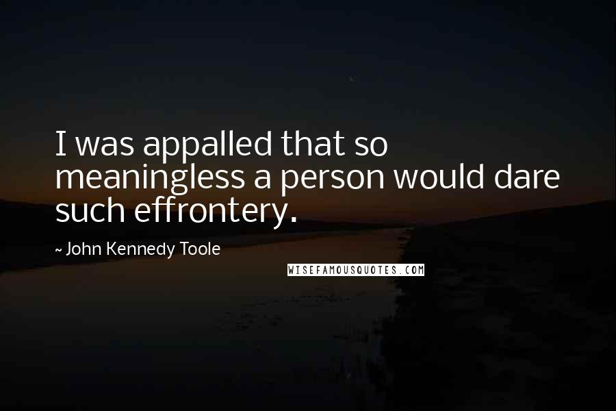 John Kennedy Toole Quotes: I was appalled that so meaningless a person would dare such effrontery.