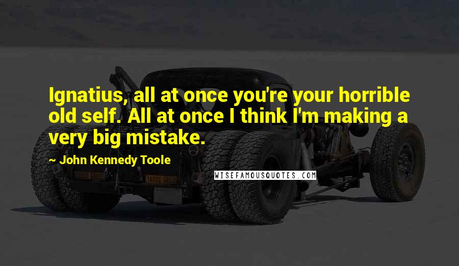 John Kennedy Toole Quotes: Ignatius, all at once you're your horrible old self. All at once I think I'm making a very big mistake.
