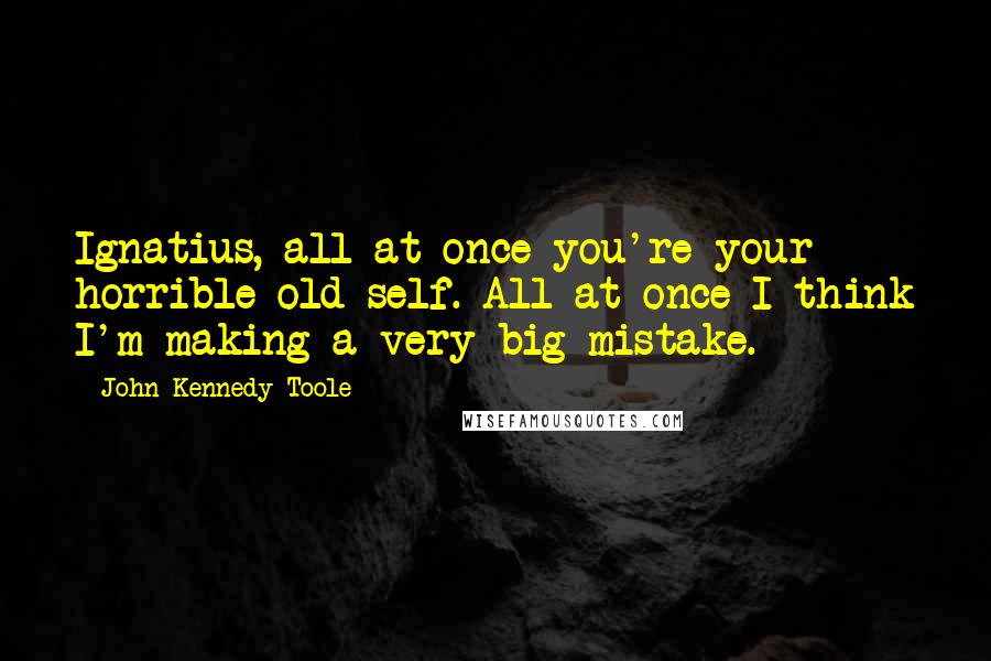 John Kennedy Toole Quotes: Ignatius, all at once you're your horrible old self. All at once I think I'm making a very big mistake.