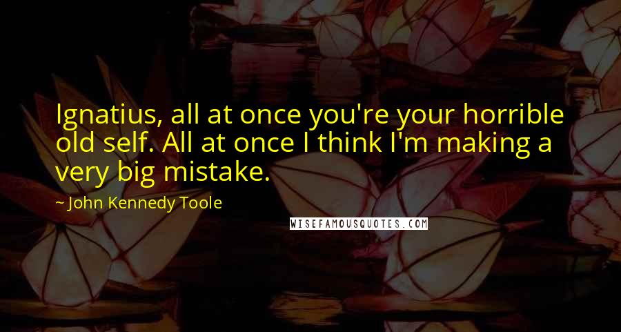 John Kennedy Toole Quotes: Ignatius, all at once you're your horrible old self. All at once I think I'm making a very big mistake.