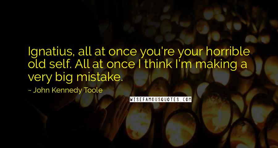 John Kennedy Toole Quotes: Ignatius, all at once you're your horrible old self. All at once I think I'm making a very big mistake.