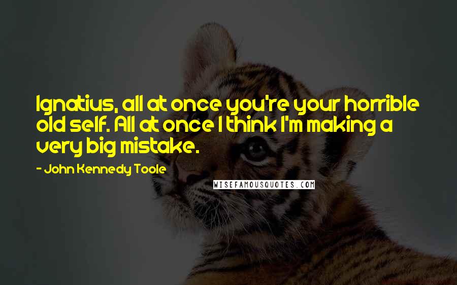 John Kennedy Toole Quotes: Ignatius, all at once you're your horrible old self. All at once I think I'm making a very big mistake.