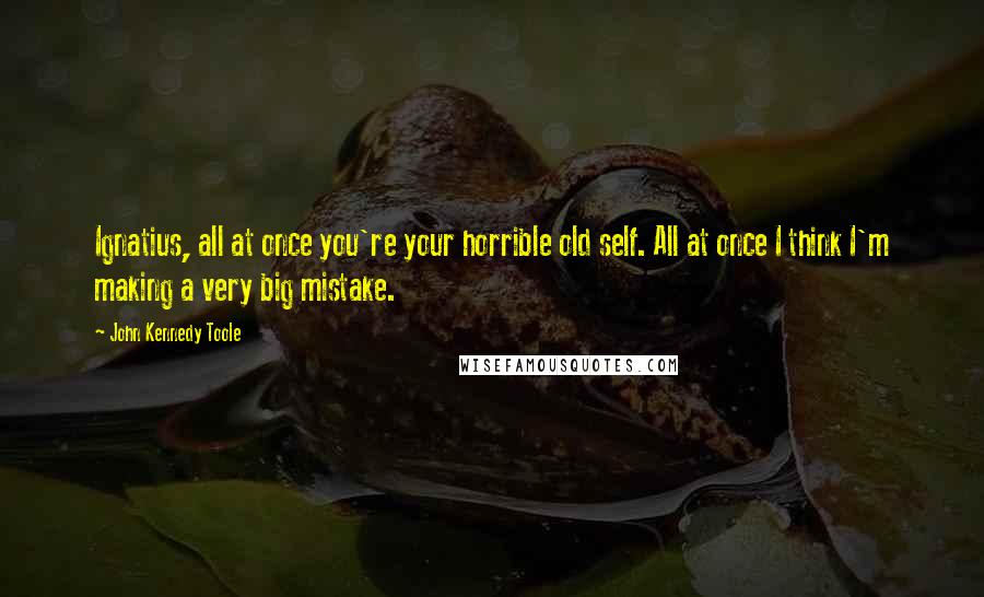 John Kennedy Toole Quotes: Ignatius, all at once you're your horrible old self. All at once I think I'm making a very big mistake.