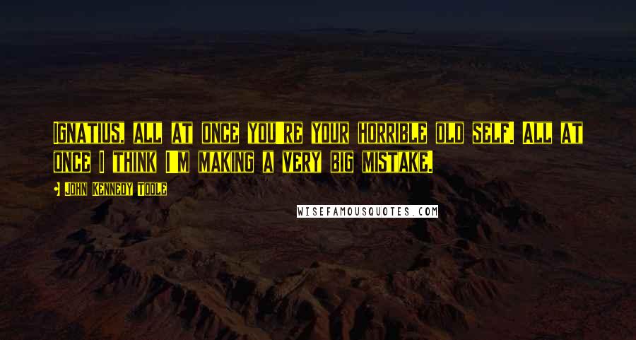 John Kennedy Toole Quotes: Ignatius, all at once you're your horrible old self. All at once I think I'm making a very big mistake.