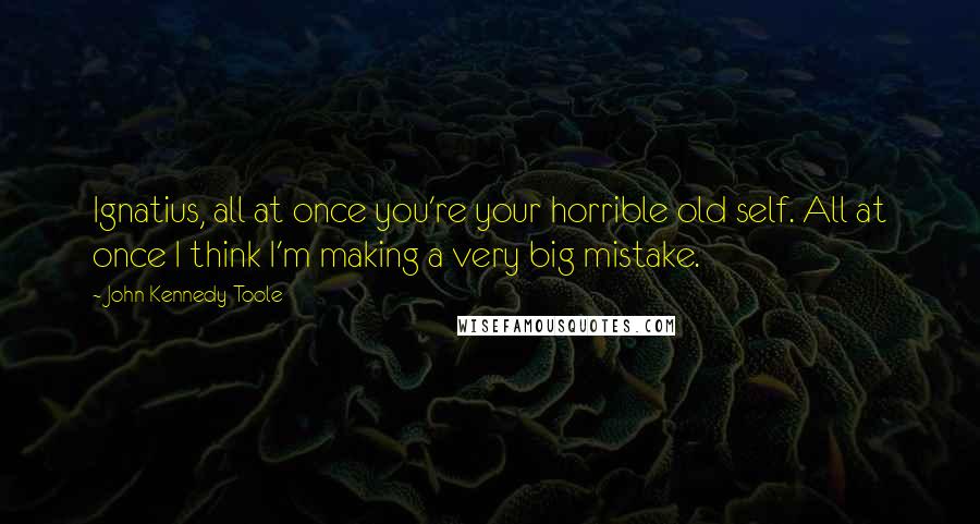 John Kennedy Toole Quotes: Ignatius, all at once you're your horrible old self. All at once I think I'm making a very big mistake.