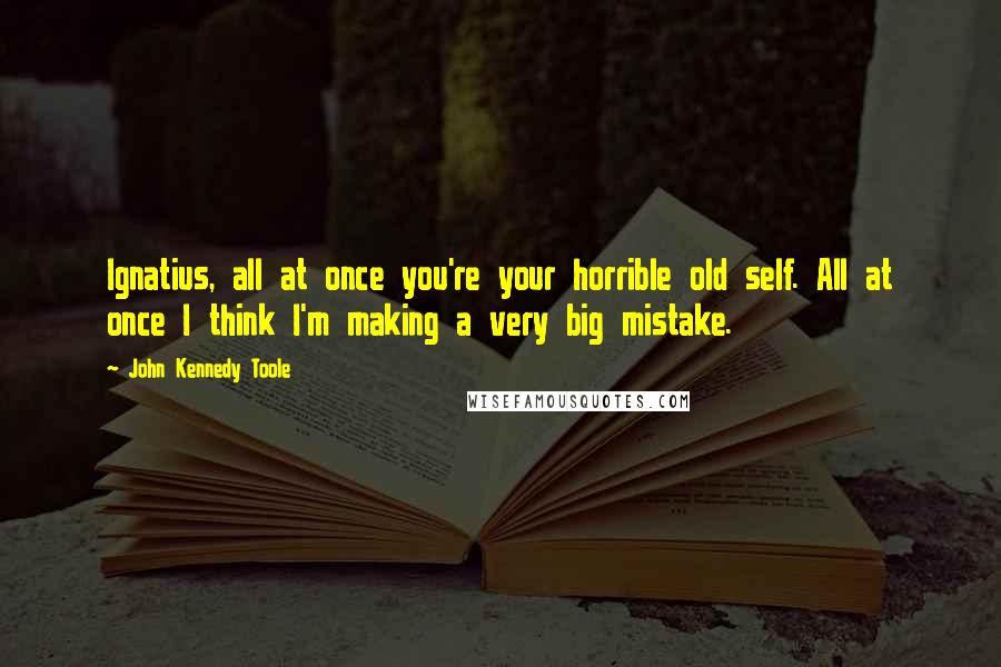 John Kennedy Toole Quotes: Ignatius, all at once you're your horrible old self. All at once I think I'm making a very big mistake.