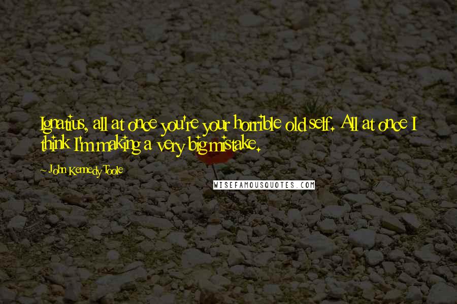 John Kennedy Toole Quotes: Ignatius, all at once you're your horrible old self. All at once I think I'm making a very big mistake.