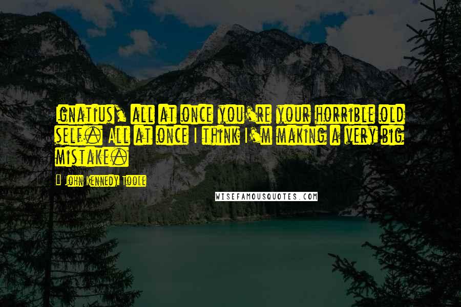 John Kennedy Toole Quotes: Ignatius, all at once you're your horrible old self. All at once I think I'm making a very big mistake.