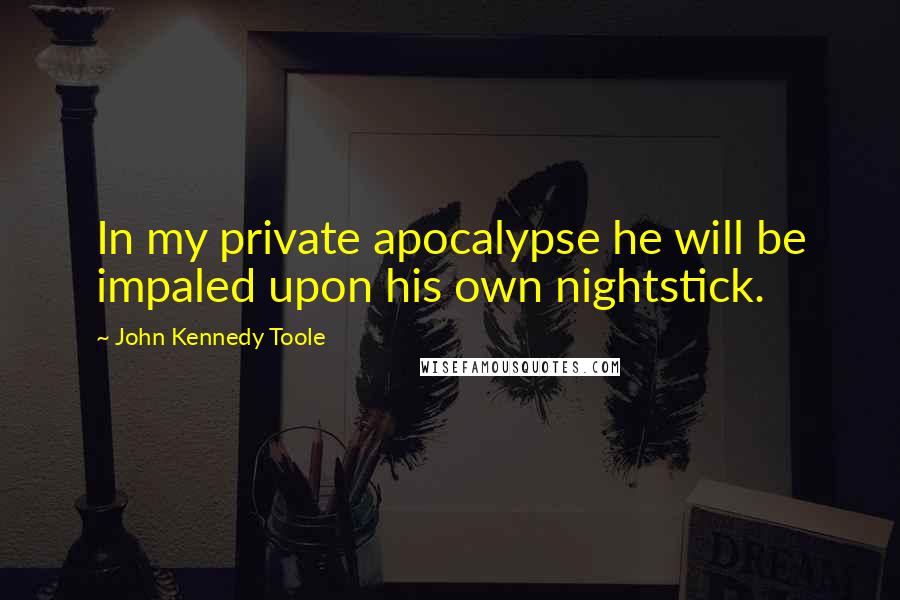 John Kennedy Toole Quotes: In my private apocalypse he will be impaled upon his own nightstick.