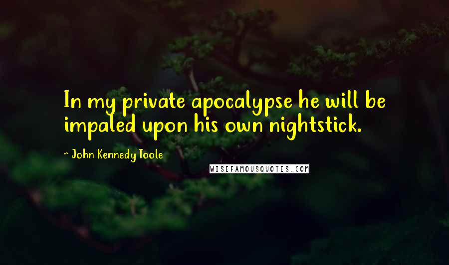 John Kennedy Toole Quotes: In my private apocalypse he will be impaled upon his own nightstick.
