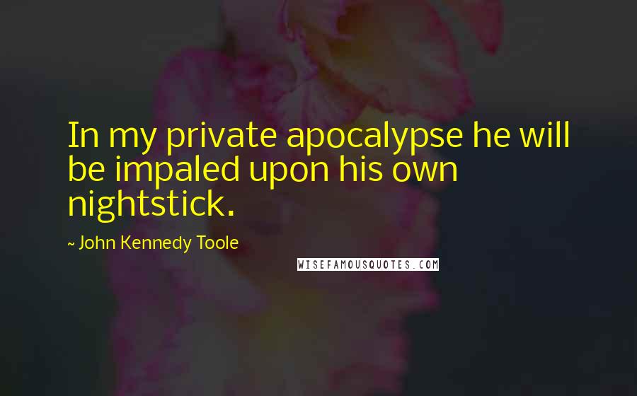 John Kennedy Toole Quotes: In my private apocalypse he will be impaled upon his own nightstick.