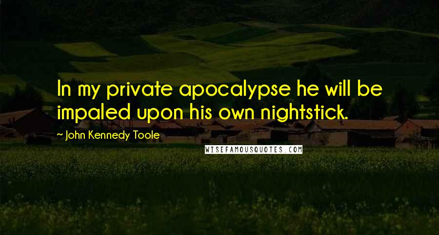 John Kennedy Toole Quotes: In my private apocalypse he will be impaled upon his own nightstick.