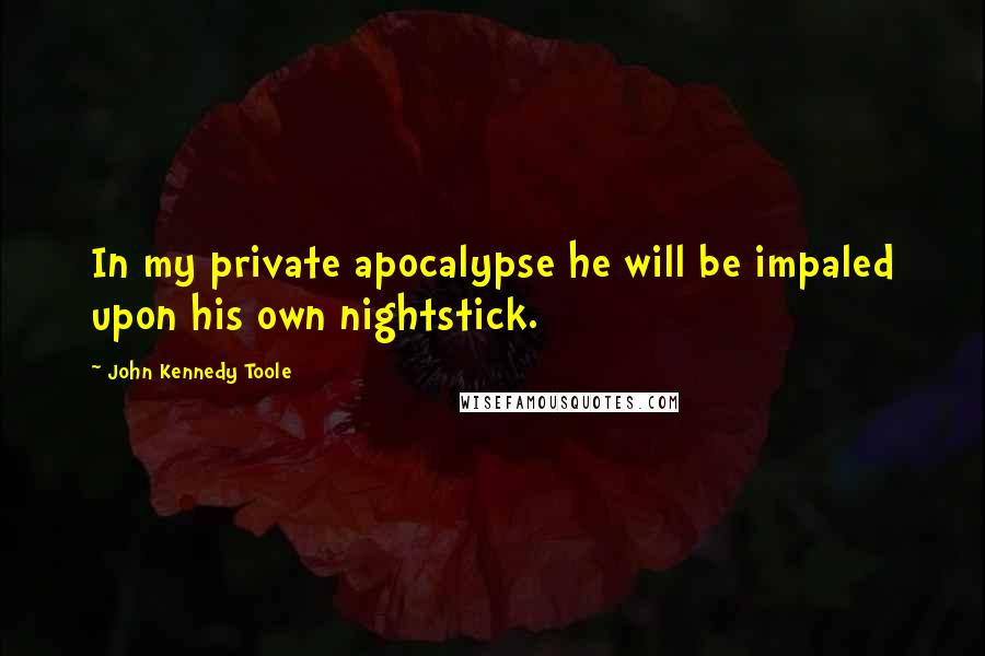 John Kennedy Toole Quotes: In my private apocalypse he will be impaled upon his own nightstick.