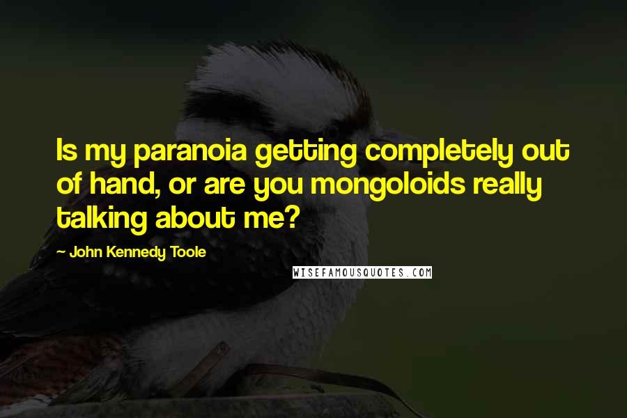 John Kennedy Toole Quotes: Is my paranoia getting completely out of hand, or are you mongoloids really talking about me?