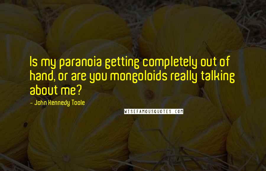 John Kennedy Toole Quotes: Is my paranoia getting completely out of hand, or are you mongoloids really talking about me?